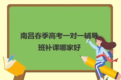 南昌春季高考一对一辅导班补课哪家好(南昌教育机构排名)