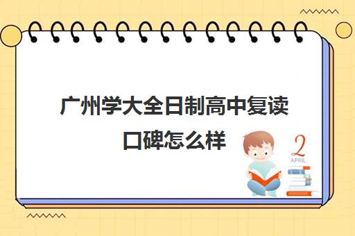 广州学大全日制高中复读口碑怎么样(广东复读学校排名及费用)