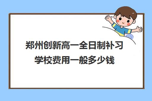郑州创新高一全日制补习学校费用一般多少钱