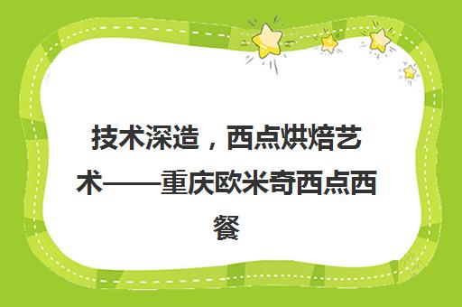 技术深造，西点烘焙艺术——重庆欧米奇西点西餐学院