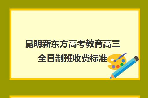 昆明新东方高考教育高三全日制班收费标准(高三全日制利弊)