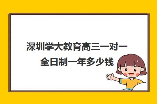 深圳学大教育高三一对一全日制一年多少钱(学大教育高三全日制价格)