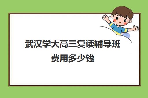 武汉学大高三复读辅导班费用多少钱(湖北复读学校排名及费用)