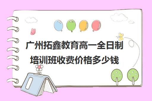 广州拓鑫教育高一全日制培训班收费价格多少钱(广州高中补课机构排名)