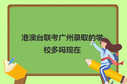 港澳台联考广州录取的学校多吗现在(广州华文港澳台联考学校)