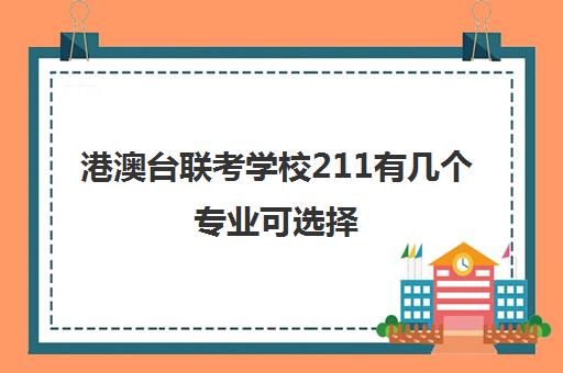 港澳台联考学校211有几个专业可选择(招收港澳台联考的大学有哪些)