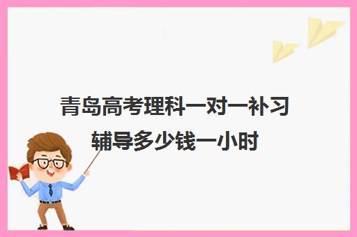 青岛高考理科一对一补习辅导多少钱一小时