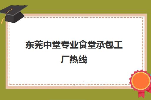 东莞中堂专业食堂承包工厂热线(东莞桥头镇找食堂厨师)