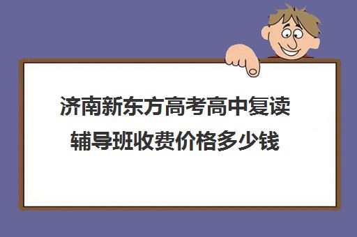 济南新东方高考高中复读辅导班收费价格多少钱(新东方辅导班怎么样)