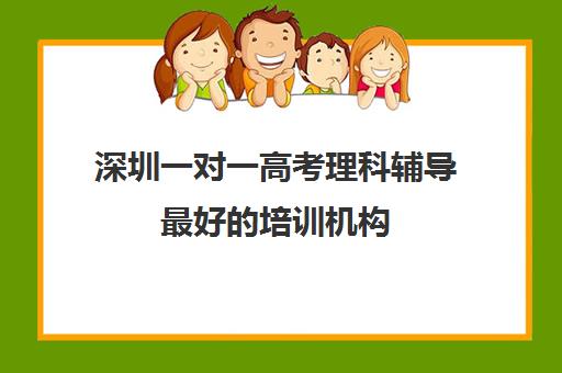 深圳一对一高考理科辅导最好的培训机构(高考线上辅导机构有哪些比较好)