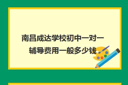 南昌成达学校初中一对一辅导费用一般多少钱(南昌市培训班代课多少钱)