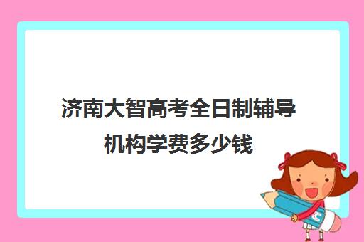 济南大智高考全日制辅导机构学费多少钱(济南最好的高考辅导班)