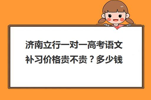 济南立行一对一高考语文补习价格贵不贵？多少钱一年