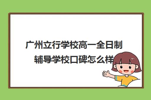 广州立行学校高一全日制辅导学校口碑怎么样(广州市民办高中学校排名及学费多少)