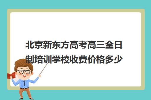 北京新东方高考高三全日制培训学校收费价格多少钱（新东方高三全日制）