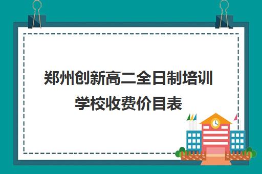 郑州创新高二全日制培训学校收费价目表(培训机构收费价目表)