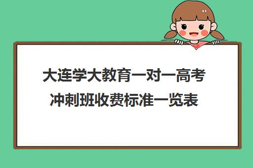 大连学大教育一对一高考冲刺班收费标准一览表（大连一对一辅导价格表）