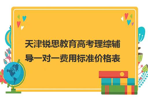 天津锐思教育高考理综辅导一对一费用标准价格表(天津高三培训机构排名前十)
