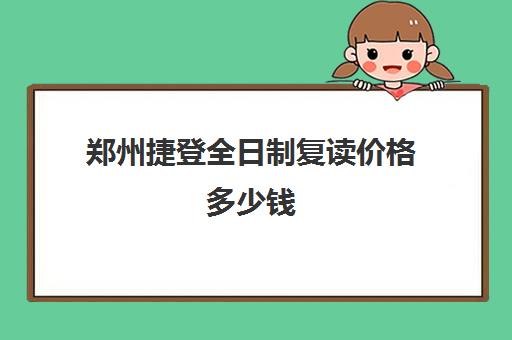 郑州捷登全日制复读价格多少钱(郑州捷登教育是否正规)