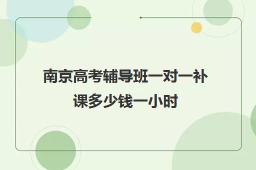 南京高考辅导班一对一补课多少钱一小时(南京比较好的补课机构)