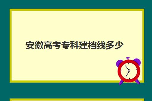 安徽高考专科建档线多少(安徽省的大专院校)