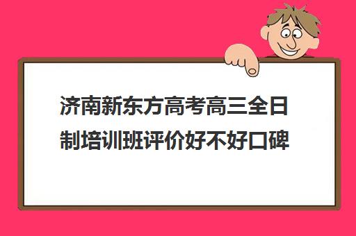 济南新东方高考高三全日制培训班评价好不好口碑如何(济南高三辅导机构哪家好) 济南新东方高考高三全日制培训班评价好不好口碑如何(济南高三辅导机构哪家好)
