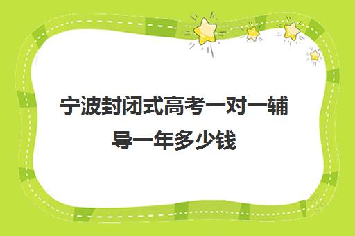 宁波封闭式高考一对一辅导一年多少钱(宁波一对一家教收费标准)