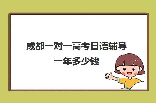成都一对一高考日语辅导一年多少钱(日语班价格一般多少钱)