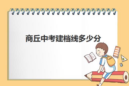 商丘中考建档线多少分(中考建档线有什么用) 商丘中考建档线多少分(中考建档线有什么用)