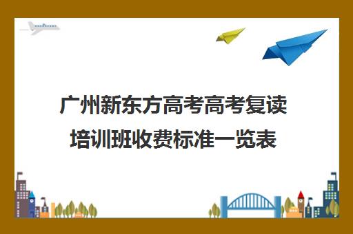 广州新东方高考高考复读培训班收费标准一览表(广州高三复读学校排名及费用)