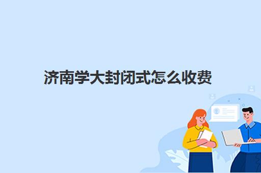 济南学大封闭式怎么收费(济南大学学费价格表) 济南学大封闭式怎么收费(济南大学学费价格表)