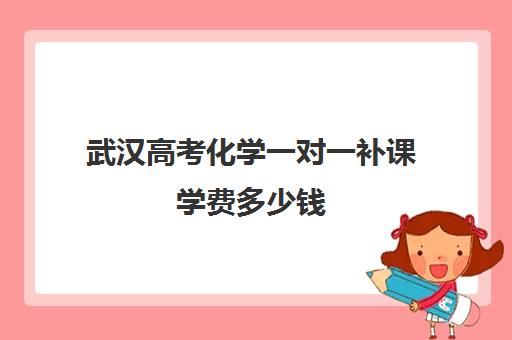 武汉高考化学一对一补课学费多少钱(初中补课一对一收费标准) 武汉高考化学一对一补课学费多少钱(初中补课一对一收费标准)
