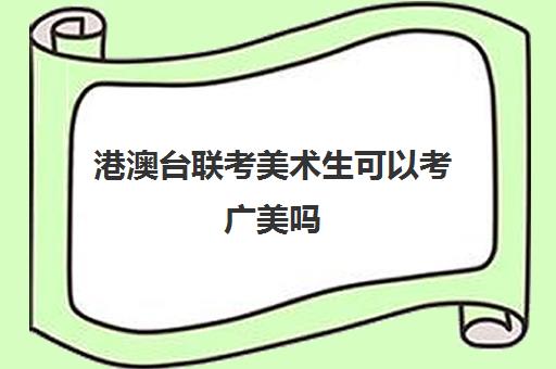 港澳台联考美术生可以考广美吗(收港澳台艺术生有哪些大学) 港澳台联考美术生可以考广美吗(收港澳台艺术生有哪些大学)