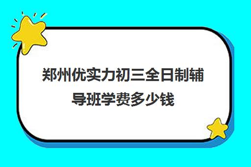 郑州优实力初三全日制辅导班学费多少钱(正规的初中补课机构)
