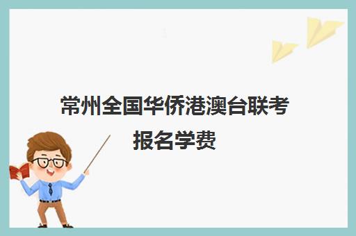 常州全国华侨港澳台联考报名学费(港澳台华侨生联考条件)