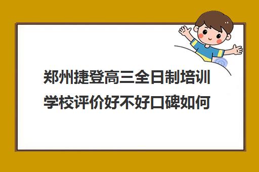 郑州捷登高三全日制培训学校评价好不好口碑如何(高三全日制补课机构)