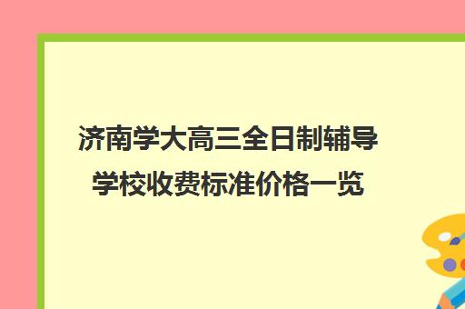 济南学大高三全日制辅导学校收费标准价格一览(济南全日制高考辅导学校)