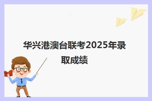 华兴港澳台联考2025年录取成绩(港澳台联考各校分数线)