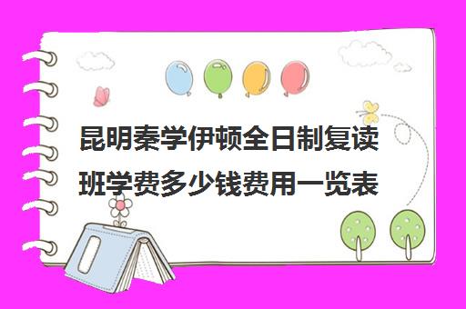 昆明秦学伊顿全日制复读班学费多少钱费用一览表(西安秦学伊顿名师全日制地址)