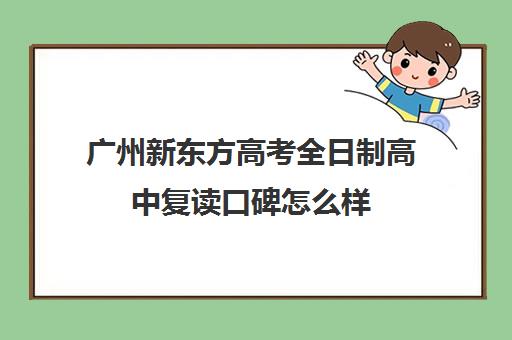 广州新东方高考全日制高中复读口碑怎么样(广州高中复读学校排名有哪些)