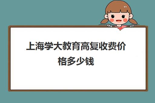 上海学大教育高复收费价格多少钱（上海正规高三复读学校有哪些）