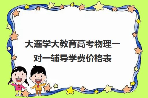 大连学大教育高考物理一对一辅导学费价格表（一对一补课收费标准）