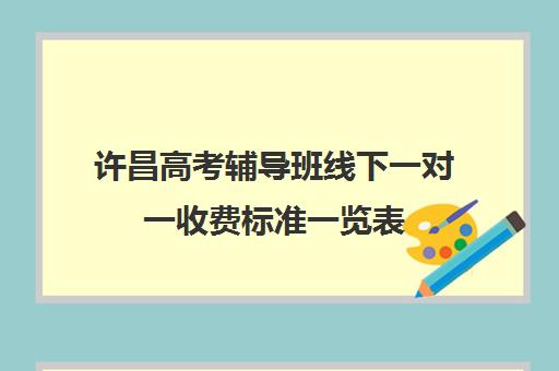 许昌高考辅导班线下一对一收费标准一览表(高三数学一对一补课价格一般多少)
