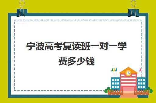 宁波高考复读班一对一学费多少钱(高考生复读一年多少钱)