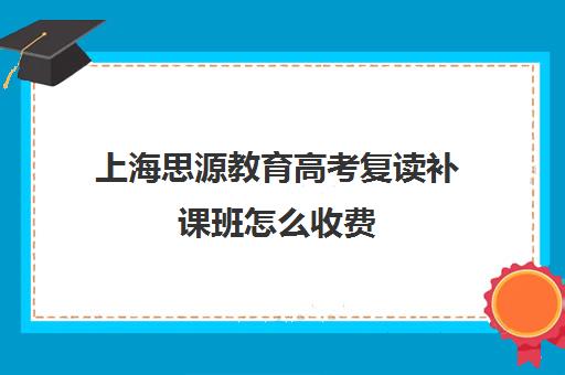 上海思源教育高考复读补课班怎么收费（上海高考复读学校哪个好）