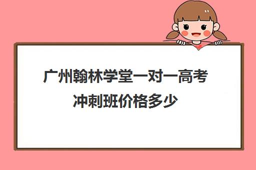 广州翰林学堂一对一高考冲刺班价格多少(广州高考冲刺班封闭式全日制)