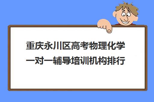 重庆永川区高考物理化学一对一辅导培训机构排行榜(重庆高三培训机构排名)