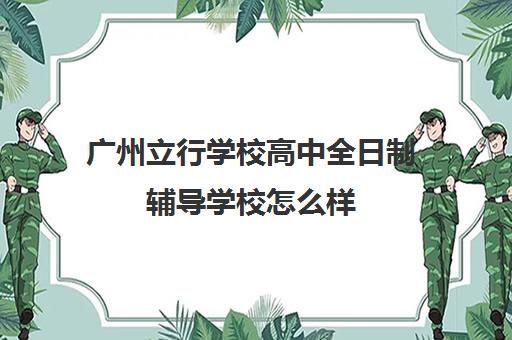 广州立行学校高中全日制辅导学校怎么样(广州公立职高学校排名前十)