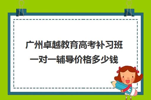 广州卓越教育高考补习班一对一辅导价格多少钱
