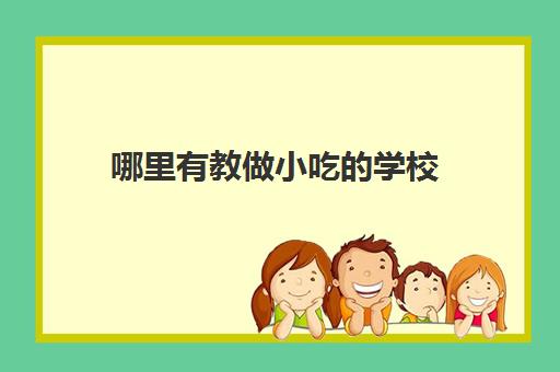 哪里有教做小吃的学校(学做小吃)